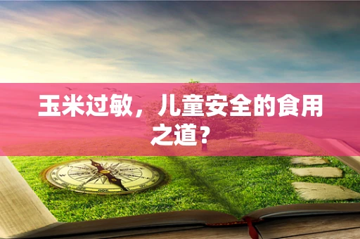 玉米过敏，儿童安全的食用之道？