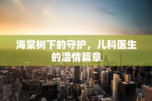 海棠树下的守护，儿科医生的温情篇章