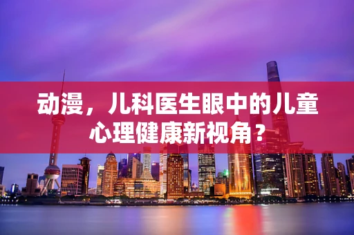 动漫，儿科医生眼中的儿童心理健康新视角？