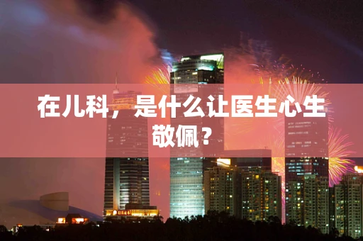 在儿科，是什么让医生心生敬佩？