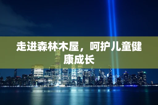走进森林木屋，呵护儿童健康成长