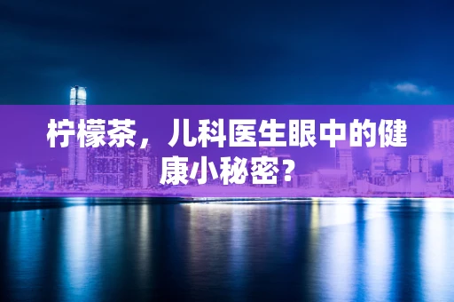 柠檬茶，儿科医生眼中的健康小秘密？