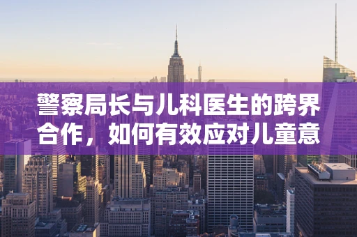 警察局长与儿科医生的跨界合作，如何有效应对儿童意外伤害？