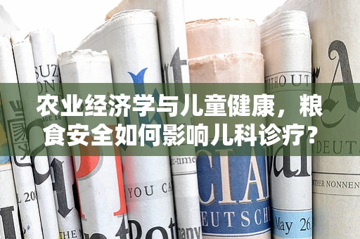 农业经济学与儿童健康，粮食安全如何影响儿科诊疗？