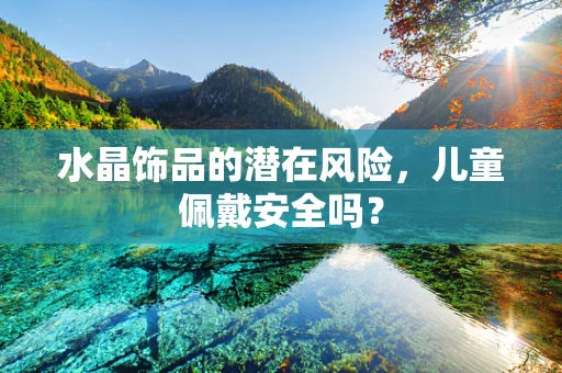 水晶饰品的潜在风险，儿童佩戴安全吗？