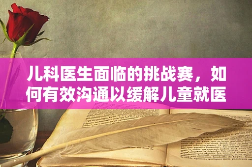 儿科医生面临的挑战赛，如何有效沟通以缓解儿童就医焦虑？