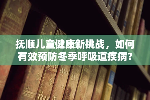 抚顺儿童健康新挑战，如何有效预防冬季呼吸道疾病？