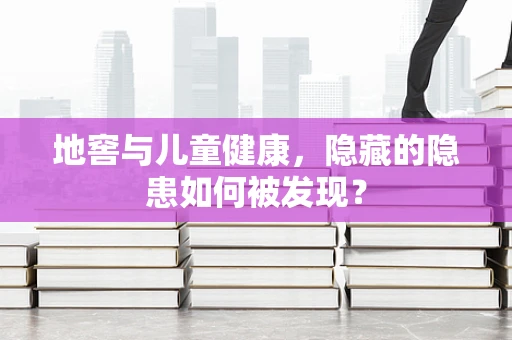 地窖与儿童健康，隐藏的隐患如何被发现？