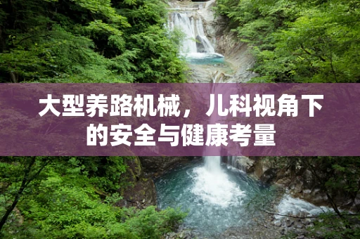 大型养路机械，儿科视角下的安全与健康考量