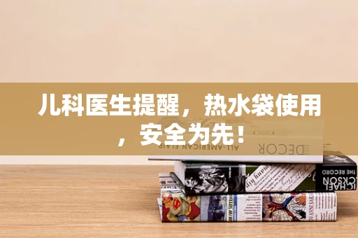 儿科医生提醒，热水袋使用，安全为先！