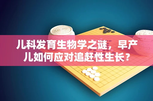 儿科发育生物学之谜，早产儿如何应对追赶性生长？