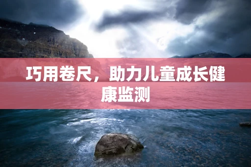巧用卷尺，助力儿童成长健康监测