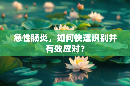急性肠炎，如何快速识别并有效应对？