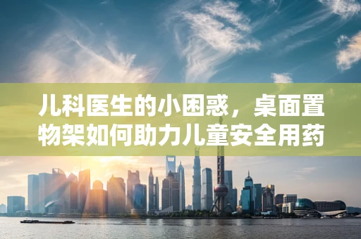 儿科医生的小困惑，桌面置物架如何助力儿童安全用药？