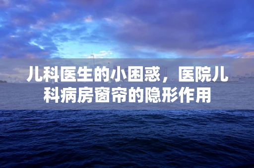儿科医生的小困惑，医院儿科病房窗帘的隐形作用