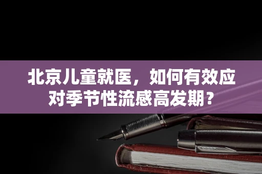 北京儿童就医，如何有效应对季节性流感高发期？