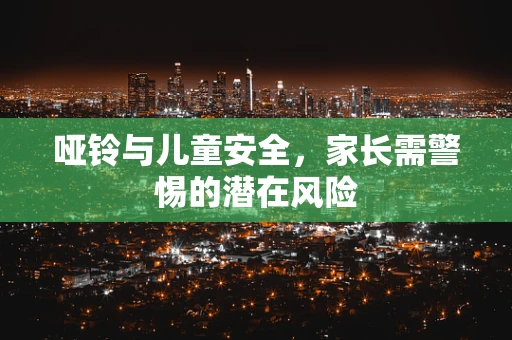 哑铃与儿童安全，家长需警惕的潜在风险