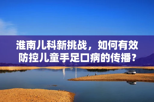 淮南儿科新挑战，如何有效防控儿童手足口病的传播？