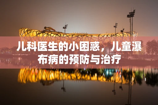 儿科医生的小困惑，儿童瀑布病的预防与治疗