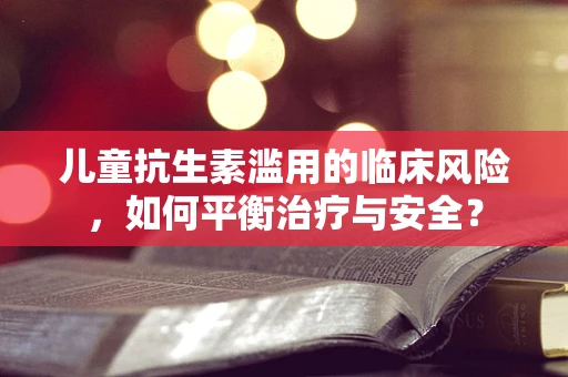 儿童抗生素滥用的临床风险，如何平衡治疗与安全？