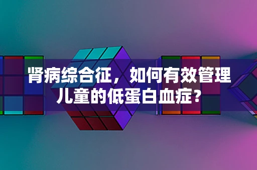 肾病综合征，如何有效管理儿童的低蛋白血症？