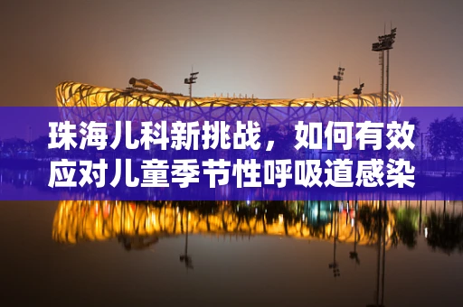 珠海儿科新挑战，如何有效应对儿童季节性呼吸道感染？