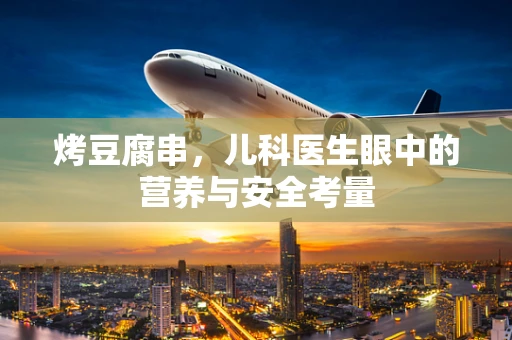 烤豆腐串，儿科医生眼中的营养与安全考量