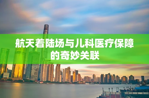 航天着陆场与儿科医疗保障的奇妙关联