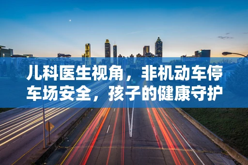 儿科医生视角，非机动车停车场安全，孩子的健康守护站