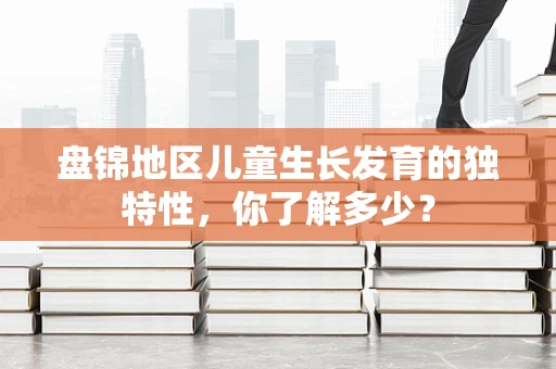 盘锦地区儿童生长发育的独特性，你了解多少？
