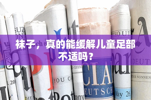袜子，真的能缓解儿童足部不适吗？