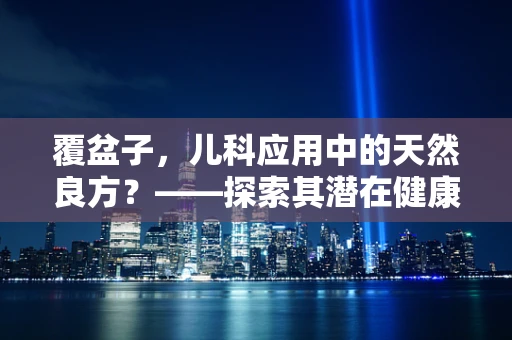 覆盆子，儿科应用中的天然良方？——探索其潜在健康益处与注意事项