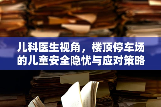 儿科医生视角，楼顶停车场的儿童安全隐忧与应对策略