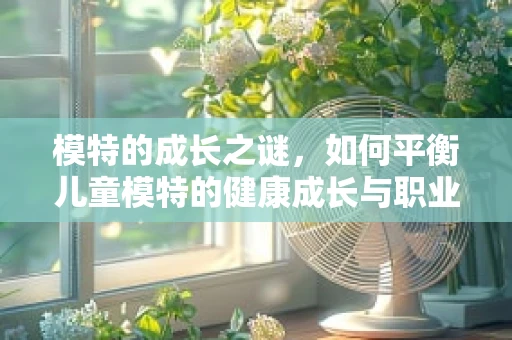 模特的成长之谜，如何平衡儿童模特的健康成长与职业发展？