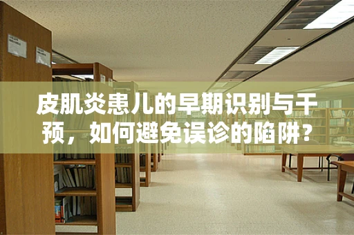 皮肌炎患儿的早期识别与干预，如何避免误诊的陷阱？