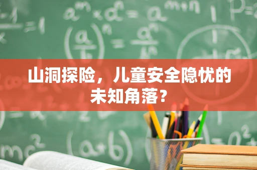 山洞探险，儿童安全隐忧的未知角落？
