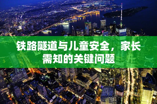 铁路隧道与儿童安全，家长需知的关键问题