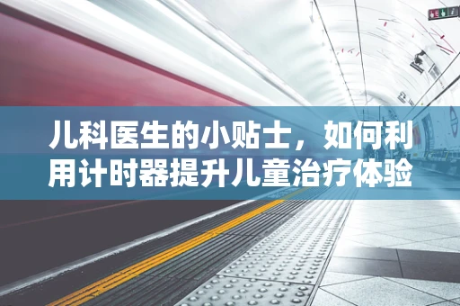 儿科医生的小贴士，如何利用计时器提升儿童治疗体验？