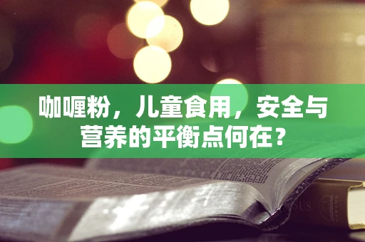 咖喱粉，儿童食用，安全与营养的平衡点何在？