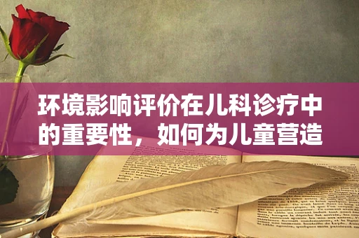 环境影响评价在儿科诊疗中的重要性，如何为儿童营造安全就医环境？