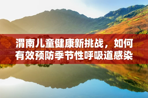 渭南儿童健康新挑战，如何有效预防季节性呼吸道感染？