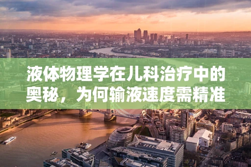 液体物理学在儿科治疗中的奥秘，为何输液速度需精准控制？