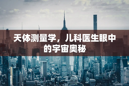 天体测量学，儿科医生眼中的宇宙奥秘