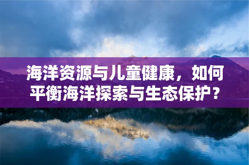 海洋资源与儿童健康，如何平衡海洋探索与生态保护？