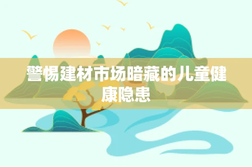 警惕建材市场暗藏的儿童健康隐患