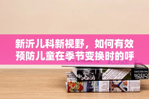 新沂儿科新视野，如何有效预防儿童在季节变换时的呼吸道感染？