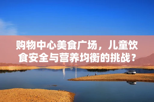 购物中心美食广场，儿童饮食安全与营养均衡的挑战？