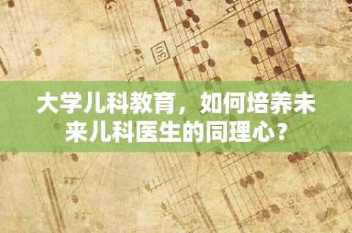 大学儿科教育，如何培养未来儿科医生的同理心？