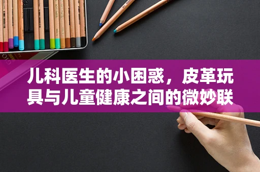 儿科医生的小困惑，皮革玩具与儿童健康之间的微妙联系