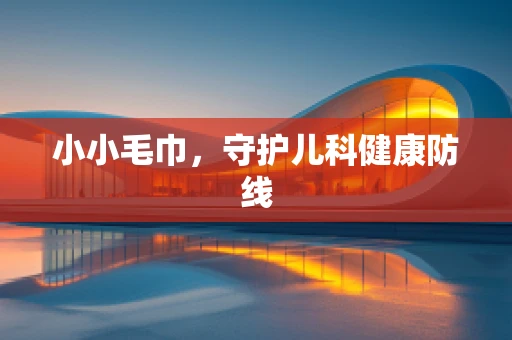 小小毛巾，守护儿科健康防线